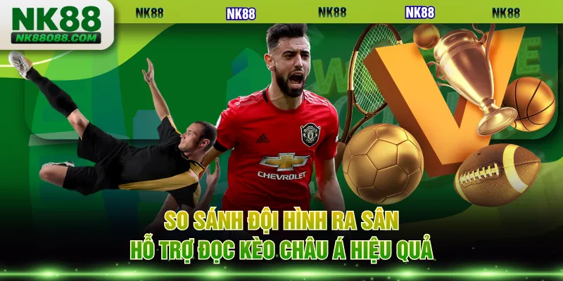 So sánh đội hình ra sân hỗ trợ đọc kèo châu Á hiệu quả